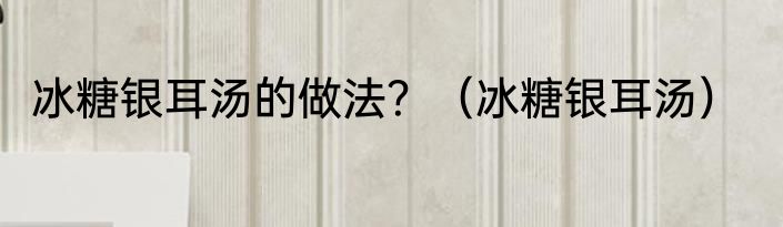 冰糖银耳汤的做法？（冰糖银耳汤）