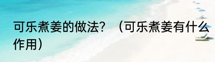 可乐煮姜的做法？（可乐煮姜有什么作用）