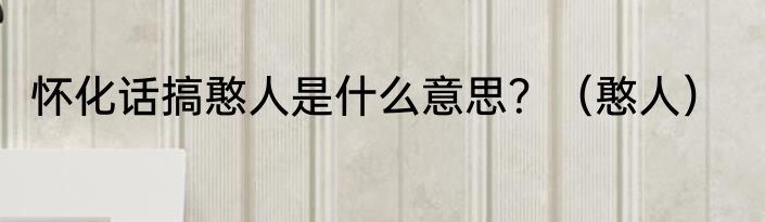 怀化话搞憨人是什么意思？（憨人）