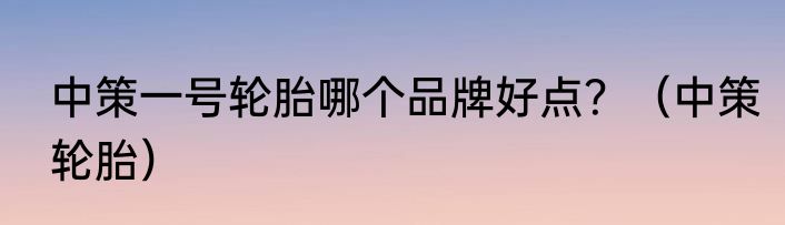 中策一号轮胎哪个品牌好点？（中策轮胎）