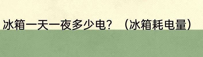 冰箱一天一夜多少电？（冰箱耗电量）