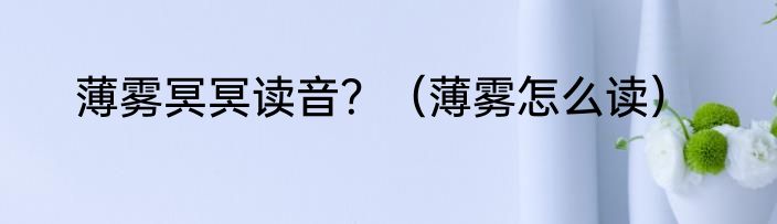 薄雾冥冥读音？（薄雾怎么读）