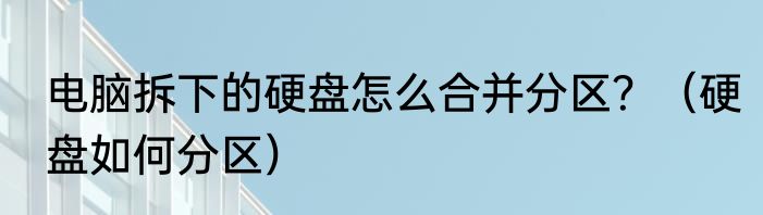 电脑拆下的硬盘怎么合并分区？（硬盘如何分区）