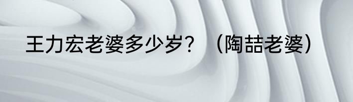 王力宏老婆多少岁？（陶喆老婆）
