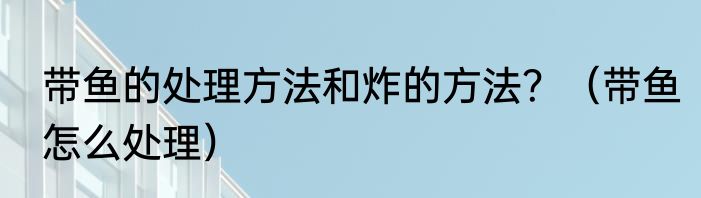 带鱼的处理方法和炸的方法？（带鱼怎么处理）