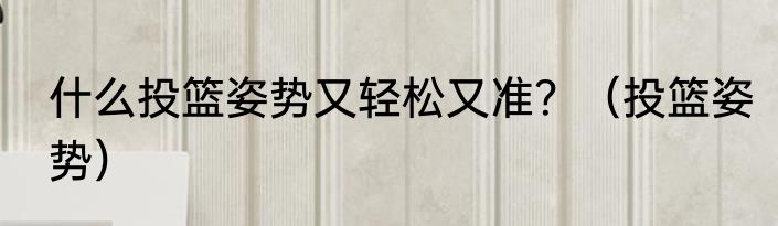 什么投篮姿势又轻松又准？（投篮姿势）