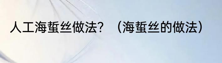 人工海蜇丝做法？（海蜇丝的做法）