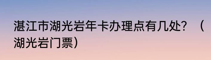 湛江市湖光岩年卡办理点有几处？（湖光岩门票）