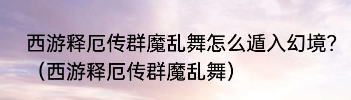 西游释厄传群魔乱舞怎么遁入幻境？（西游释厄传群魔乱舞）