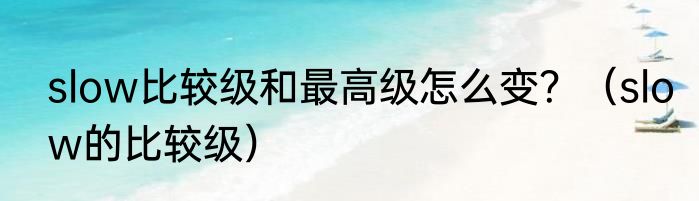 slow比较级和最高级怎么变？（slow的比较级）