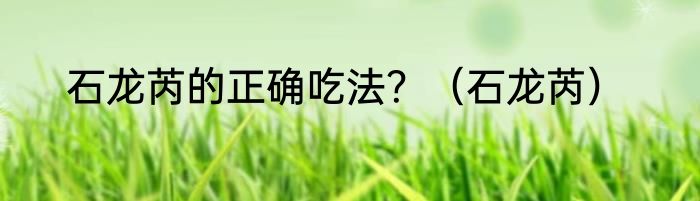 石龙芮的正确吃法？（石龙芮）