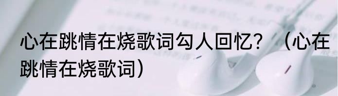 心在跳情在烧歌词勾人回忆？（心在跳情在烧歌词）