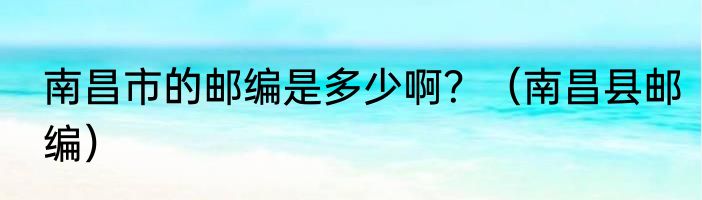 南昌市的邮编是多少啊？（南昌县邮编）