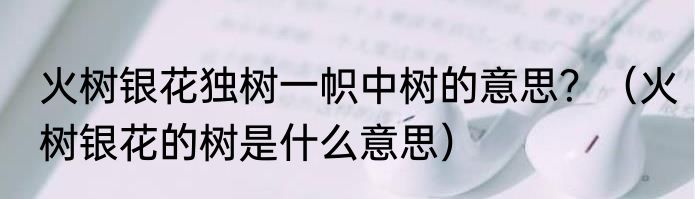 火树银花独树一帜中树的意思？（火树银花的树是什么意思）