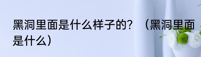 黑洞里面是什么样子的？（黑洞里面是什么）