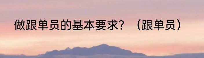 做跟单员的基本要求？（跟单员）
