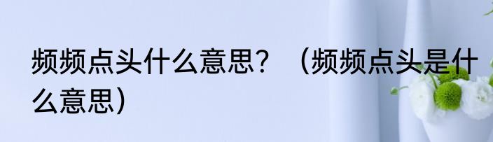 频频点头什么意思？（频频点头是什么意思）