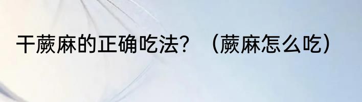 干蕨麻的正确吃法？（蕨麻怎么吃）
