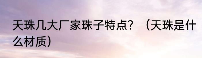 天珠几大厂家珠子特点？（天珠是什么材质）