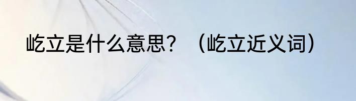 屹立是什么意思？（屹立近义词）