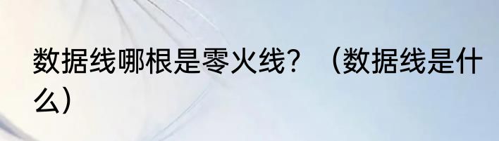 数据线哪根是零火线？（数据线是什么）