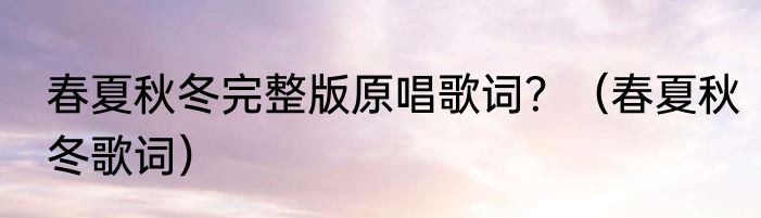 春夏秋冬完整版原唱歌词？（春夏秋冬歌词）