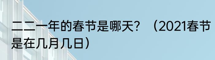 二二一年的春节是哪天？（2021春节是在几月几日）
