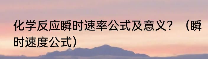 化学反应瞬时速率公式及意义？（瞬时速度公式）