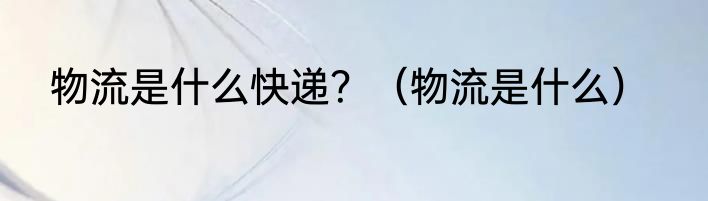 物流是什么快递？（物流是什么）