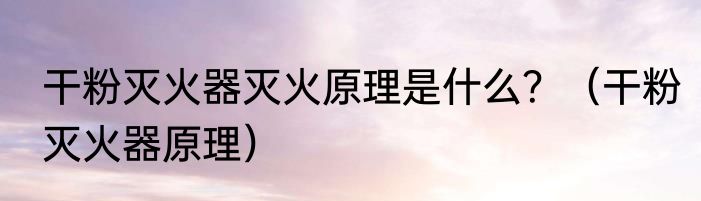 干粉灭火器灭火原理是什么？（干粉灭火器原理）