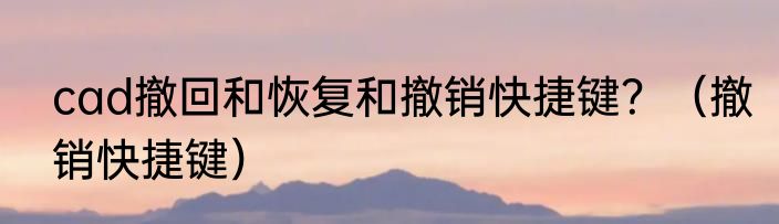 cad撤回和恢复和撤销快捷键？（撤销快捷键）
