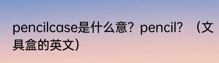 pencilcase是什么意？pencil？（文具盒的英文）