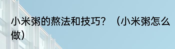 小米粥的熬法和技巧？（小米粥怎么做）