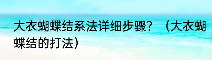 大衣蝴蝶结系法详细步骤？（大衣蝴蝶结的打法）