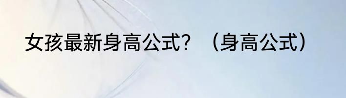 女孩最新身高公式？（身高公式）