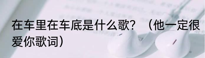 在车里在车底是什么歌？（他一定很爱你歌词）