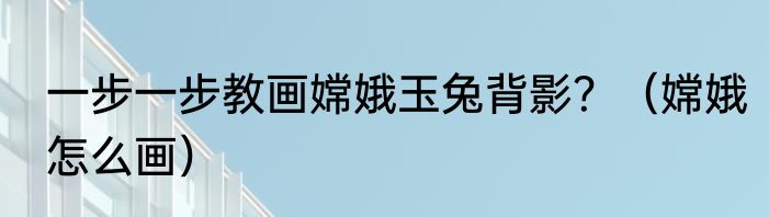 一步一步教画嫦娥玉兔背影？（嫦娥怎么画）