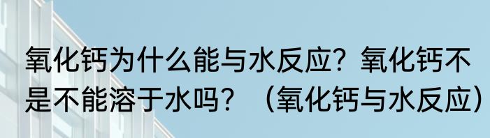氧化钙为什么能与水反应？氧化钙不是不能溶于水吗？（氧化钙与水反应）