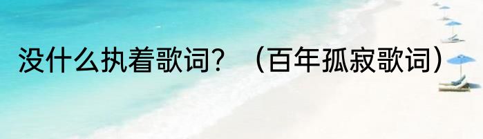 没什么执着歌词？（百年孤寂歌词）