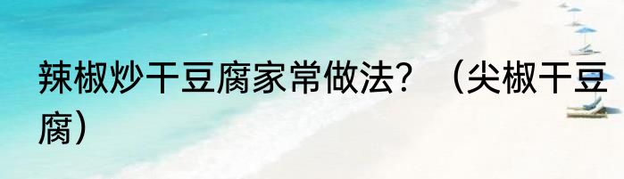 辣椒炒干豆腐家常做法？（尖椒干豆腐）
