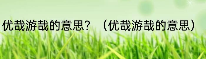 优哉游哉的意思？（优哉游哉的意思）