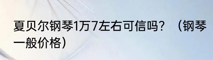 夏贝尔钢琴1万7左右可信吗？（钢琴一般价格）
