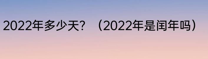 2022年多少天？（2022年是闰年吗）