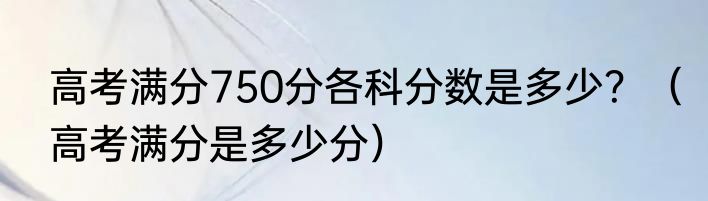 高考满分750分各科分数是多少？（高考满分是多少分）