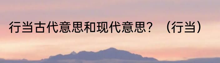 行当古代意思和现代意思？（行当）