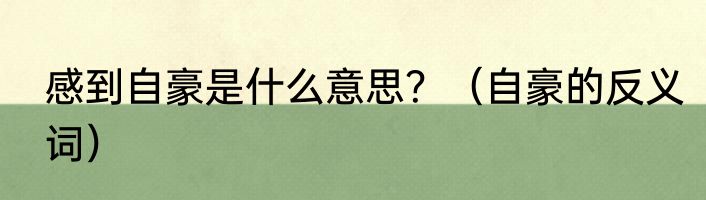 感到自豪是什么意思？（自豪的反义词）