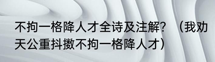不拘一格降人才全诗及注解？（我劝天公重抖擞不拘一格降人才）