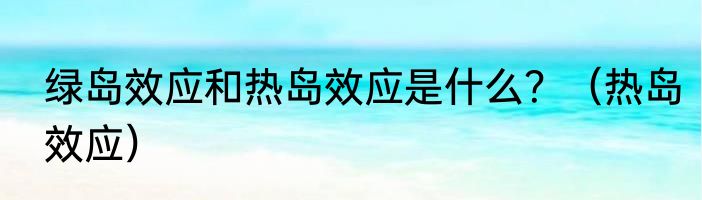 绿岛效应和热岛效应是什么？（热岛效应）