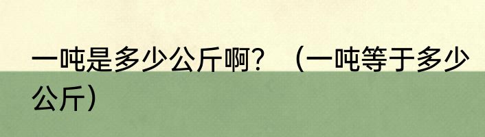 一吨是多少公斤啊？（一吨等于多少公斤）