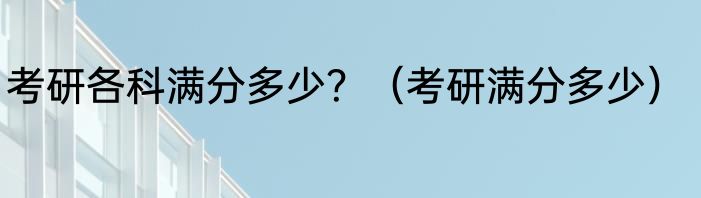 考研各科满分多少？（考研满分多少）